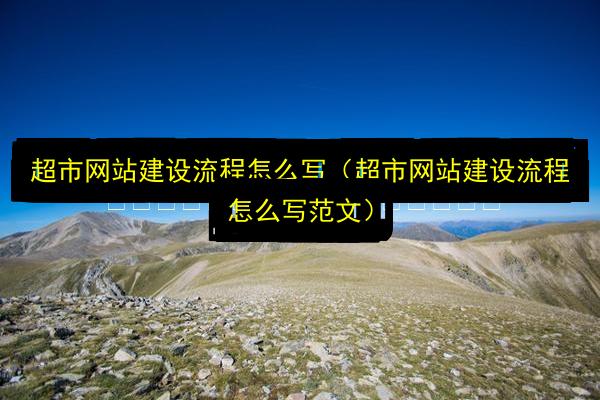 超市网站建设流程怎么写(超市网站建设流程怎么写范文)插图 文章配图
