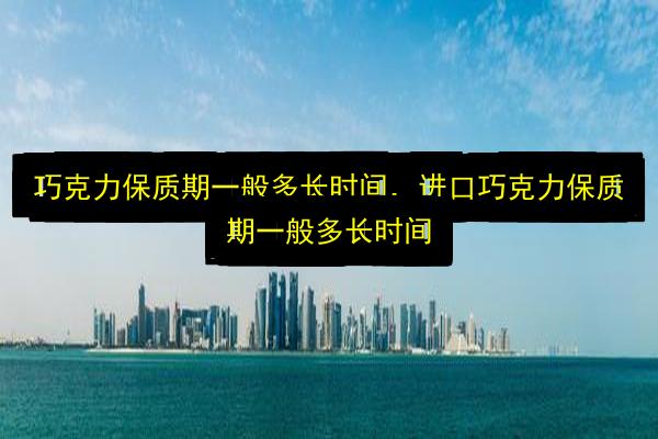 巧克力保质期一般多长时间,进口巧克力保质期一般多长时间插图 文章配图