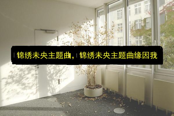 锦绣未央主题曲,锦绣未央主题曲缘因我插图 文章配图