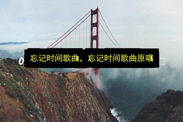 忘记时间歌曲,忘记时间歌曲原唱插图 文章配图