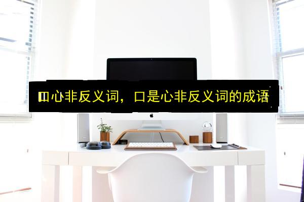 口心非反义词,口是心非反义词的成语插图 文章配图