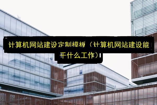 计算机网站建设定制模板(计算机网站建设能干什么工作)插图 文章配图