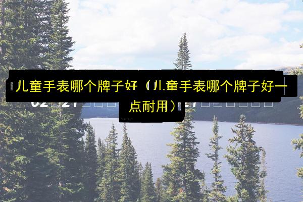 儿童手表哪个牌子好(儿童手表哪个牌子好一点耐用)插图 文章配图