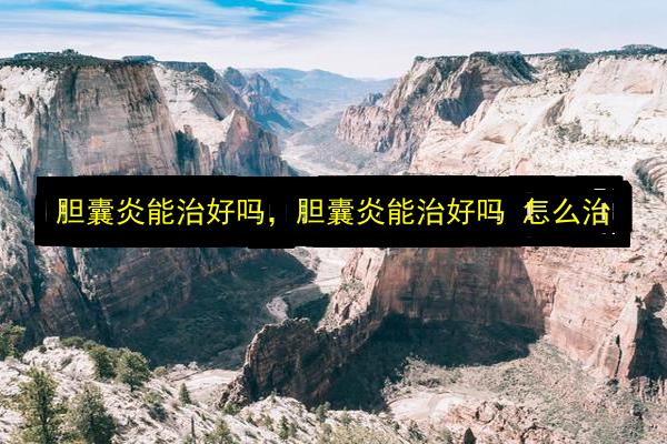 胆囊炎能治好吗,胆囊炎能治好吗 怎么治插图 文章配图