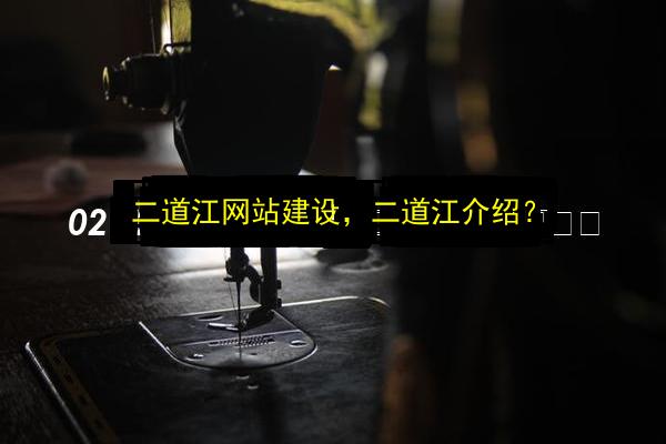 二道江网站建设,二道江介绍?插图 文章配图