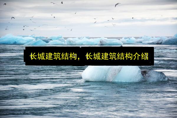 长城建筑结构,长城建筑结构介绍插图 文章配图