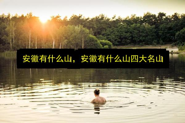 安徽有什么山,安徽有什么山四大名山插图 文章配图
