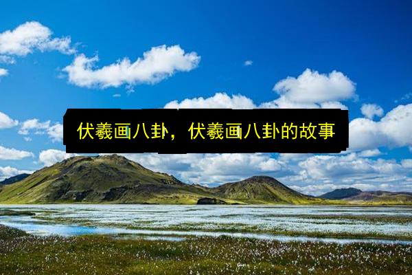 伏羲画八卦,伏羲画八卦的故事插图 文章配图