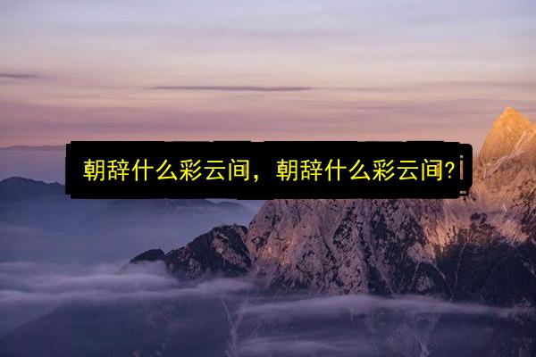 朝辞什么彩云间,朝辞什么彩云间?插图 文章配图