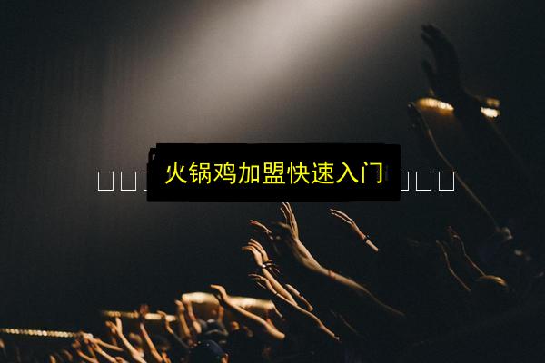 火锅鸡加盟快速入门插图 文章配图