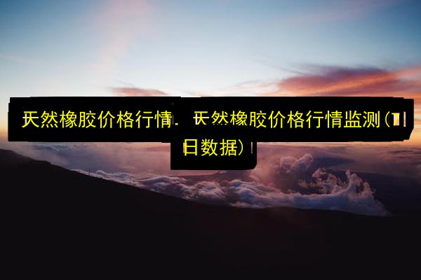 天然橡胶价格行情,天然橡胶价格行情监测(7日数据)插图 文章配图