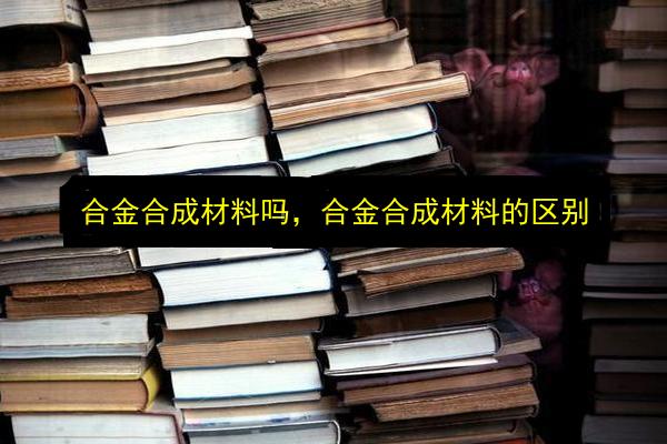 合金合成材料吗,合金合成材料的区别插图 文章配图