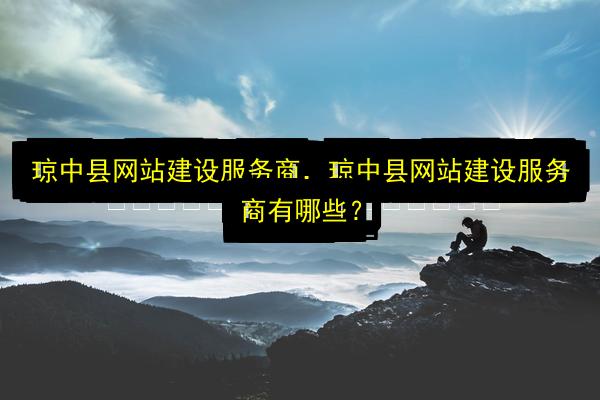 琼中县网站建设服务商,琼中县网站建设服务商有哪些?插图 文章配图