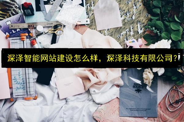 深泽智能网站建设怎么样,深泽科技有限公司?插图 文章配图
