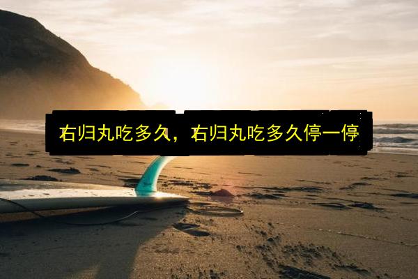 右归丸吃多久,右归丸吃多久停一停插图 文章配图