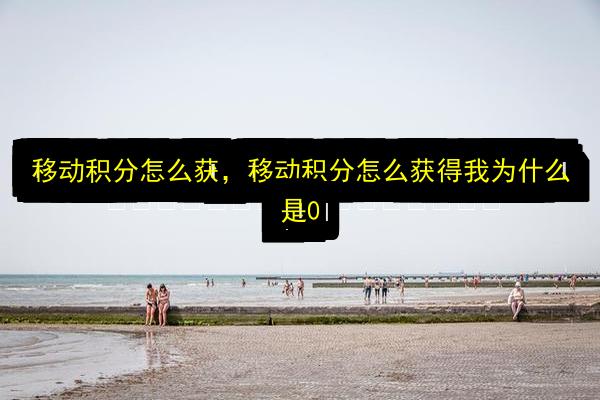 移动积分怎么获,移动积分怎么获得我为什么是0插图 文章配图