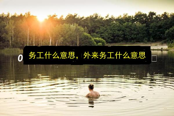 务工什么意思,外来务工什么意思插图 文章配图