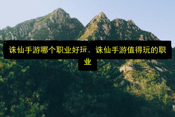 诛仙手游哪个职业好玩,诛仙手游值得玩的职业插图 文章配图