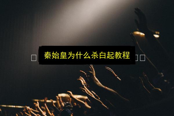 秦始皇为什么杀白起教程插图 文章配图
