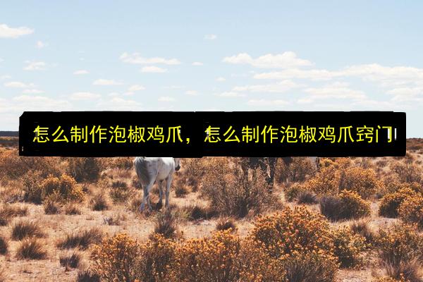 怎么制作泡椒鸡爪,怎么制作泡椒鸡爪窍门插图 文章配图