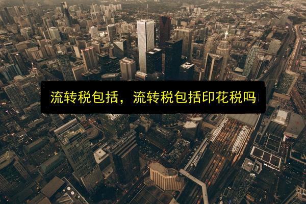 流转税包括,流转税包括印花税吗插图 文章配图