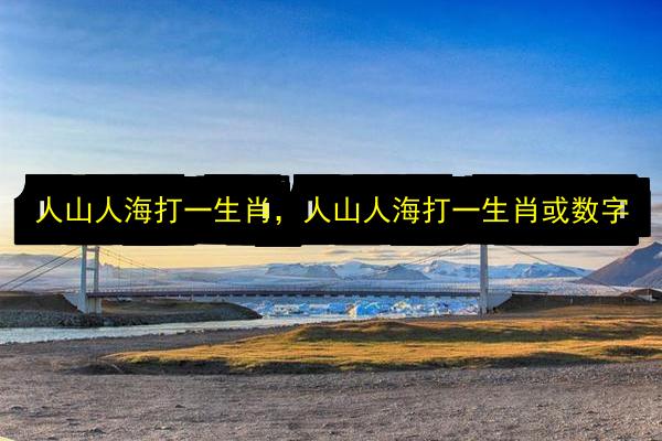 人山人海打一生肖,人山人海打一生肖或数字插图 文章配图