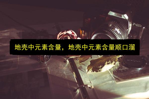 地壳中元素含量,地壳中元素含量顺口溜插图 文章配图