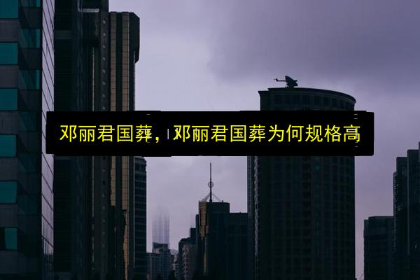 邓丽君国葬,邓丽君国葬为何规格高插图 文章配图