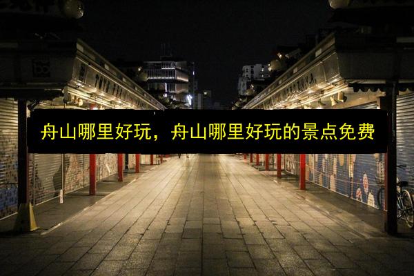 舟山哪里好玩,舟山哪里好玩的景点免费插图 文章配图