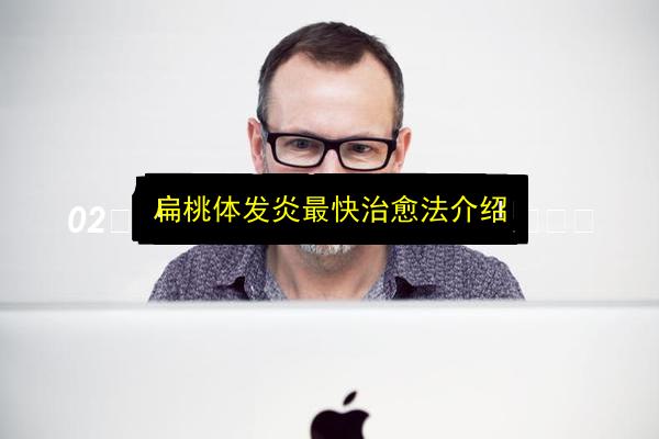 扁桃体发炎最快治愈法介绍插图 文章配图