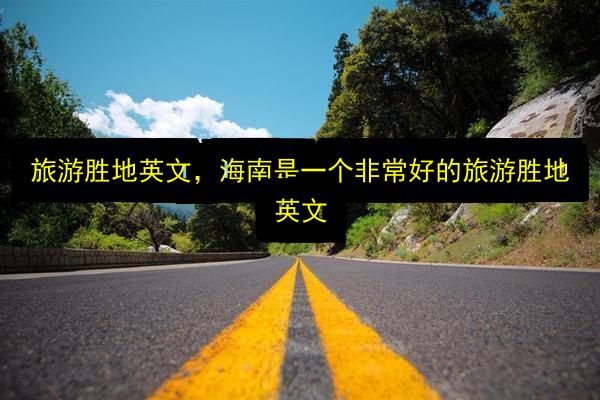 旅游胜地英文,海南是一个非常好的旅游胜地英文插图 文章配图