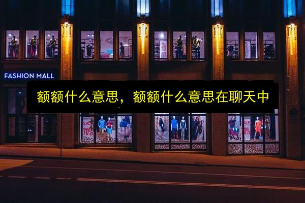 额额什么意思,额额什么意思在聊天中插图 文章配图