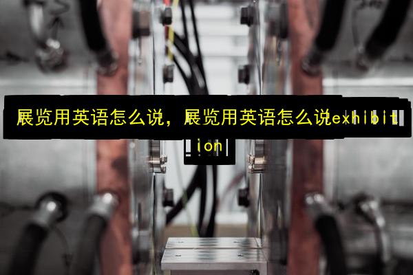 展览用英语怎么说,展览用英语怎么说exhibition插图 文章配图