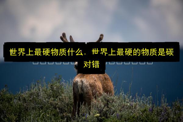 世界上最硬物质什么,世界上最硬的物质是碳对错插图 文章配图