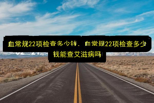 血常规22项检查多少钱,血常规22项检查多少钱能查艾滋病吗插图 文章配图