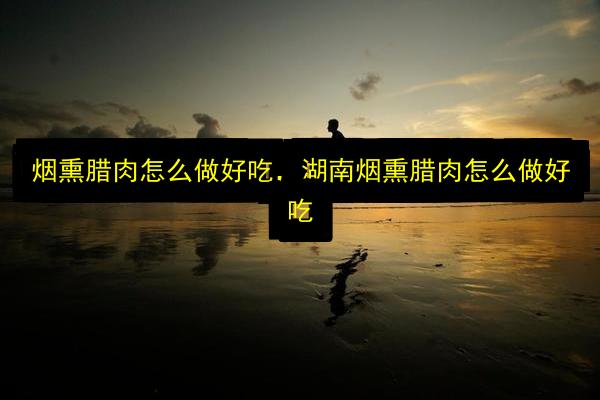 烟熏腊肉怎么做好吃,湖南烟熏腊肉怎么做好吃插图 文章配图