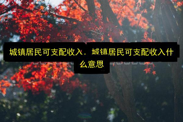 城镇居民可支配收入,城镇居民可支配收入什么意思插图 文章配图