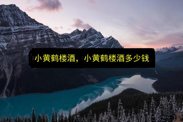 小黄鹤楼酒,小黄鹤楼酒多少钱插图 文章配图
