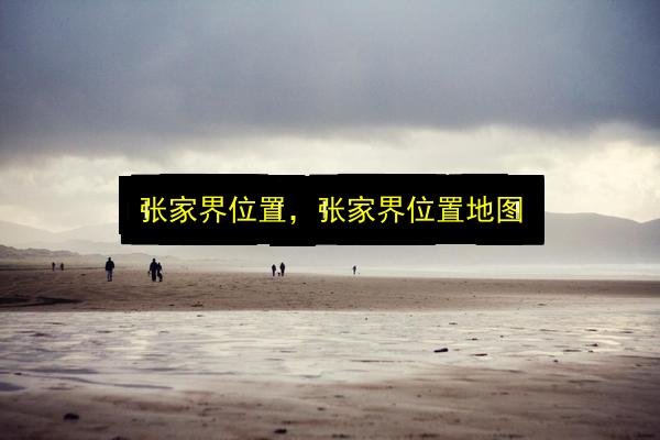 张家界位置,张家界位置地图插图 文章配图