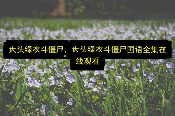 大头绿衣斗僵尸,大头绿衣斗僵尸国语全集在线观看插图 文章配图
