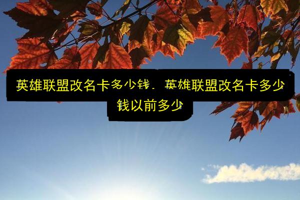 英雄联盟改名卡多少钱,英雄联盟改名卡多少钱以前多少插图 文章配图