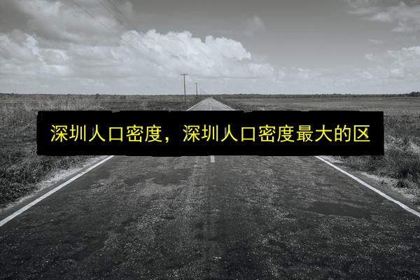 深圳人口密度,深圳人口密度最大的区插图 文章配图