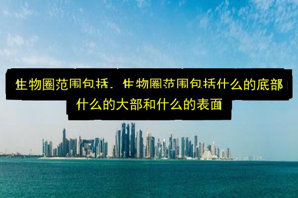 生物圈范围包括,生物圈范围包括什么的底部什么的大部和什么的表面插图 文章配图