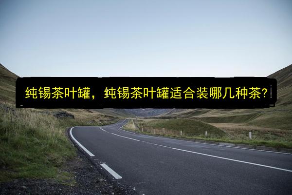纯锡茶叶罐,纯锡茶叶罐适合装哪几种茶?插图 文章配图