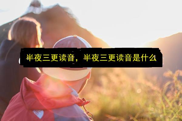 半夜三更读音,半夜三更读音是什么插图 文章配图