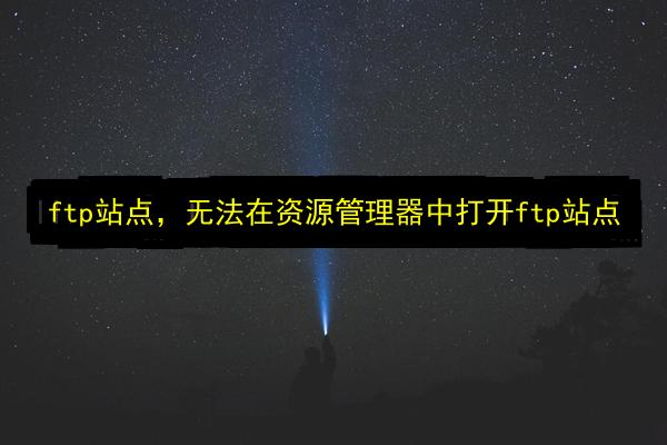 ftp站点,无法在资源管理器中打开ftp站点插图 文章配图