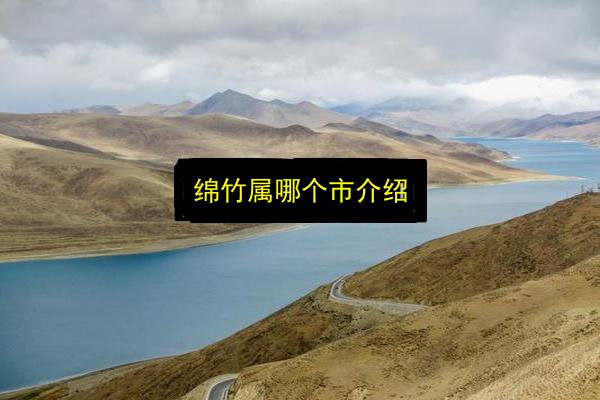 绵竹属哪个市介绍插图 文章配图