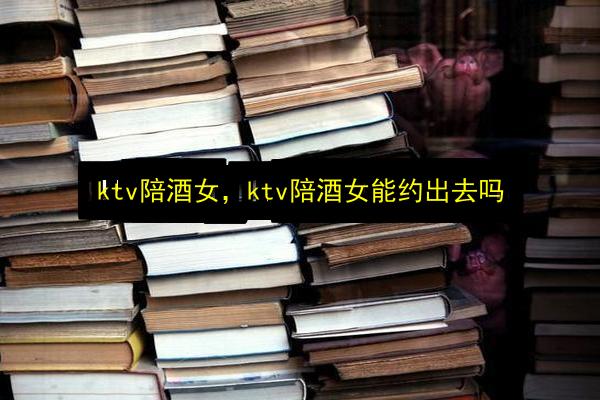 ktv陪酒女,ktv陪酒女能约出去吗插图 文章配图