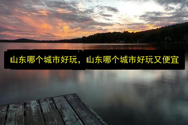 山东哪个城市好玩,山东哪个城市好玩又便宜插图 文章配图