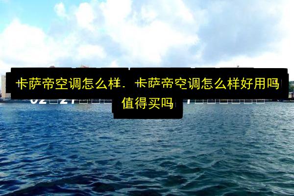 卡萨帝空调怎么样,卡萨帝空调怎么样好用吗值得买吗插图 文章配图
